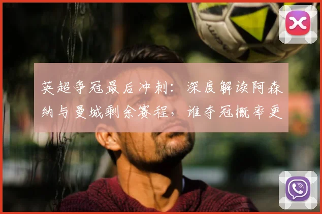 英超争冠最后冲刺:深度解读阿森纳与曼城剩余赛程,谁夺冠概率更大?