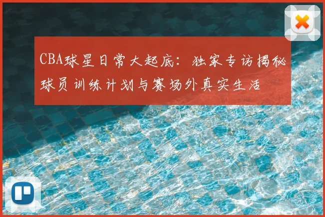 CBA球星日常大起底：独家专访揭秘球员训练计划与赛场外真实生活