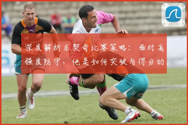 深度解析东契奇比赛策略：面对高强度防守，他是如何突破与得分的？