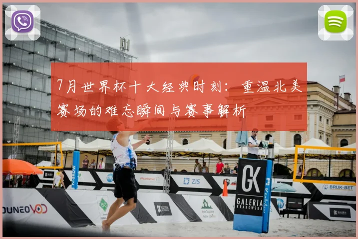 7月世界杯十大经典时刻:重温北美赛场的难忘瞬间与赛事解析