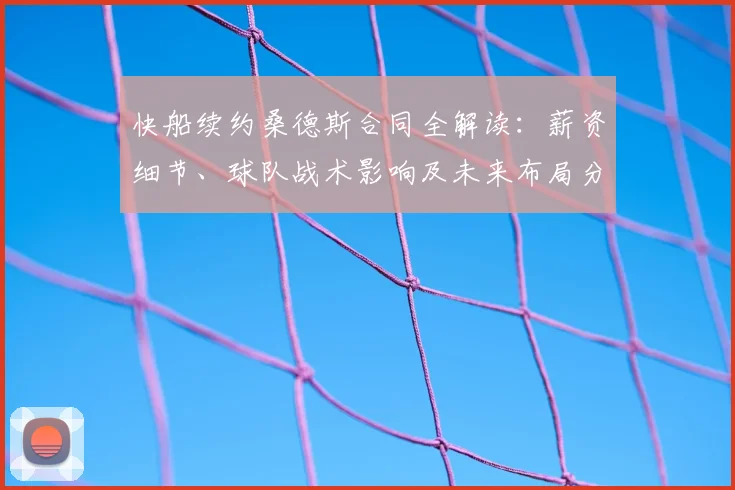 快船续约桑德斯合同全解读：薪资细节、球队战术影响及未来布局分析