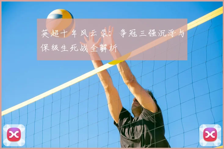 英超十年风云录:争冠三强沉浮与保级生死战全解析