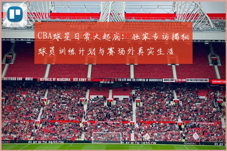CBA球星日常大起底：独家专访揭秘球员训练计划与赛场外真实生活