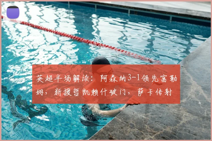 英超半场解读:阿森纳3-1领先富勒姆,新援哲凯赖什破门,萨卡传射建功