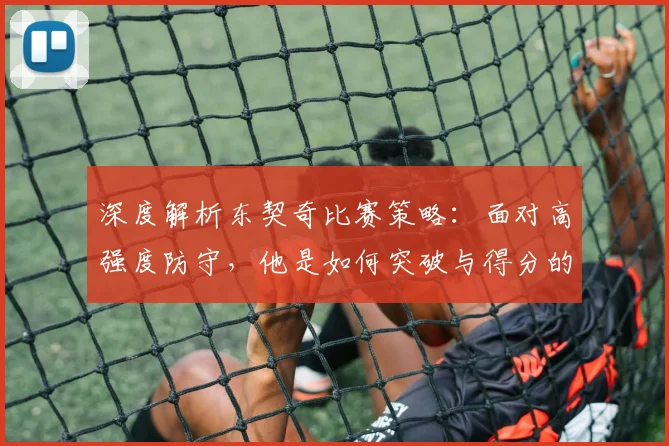 深度解析东契奇比赛策略：面对高强度防守，他是如何突破与得分的？