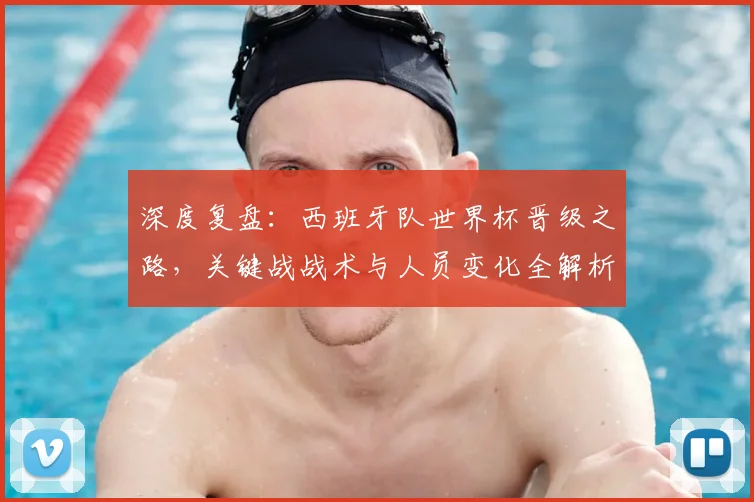 深度复盘：西班牙队世界杯晋级之路，关键战战术与人员变化全解析