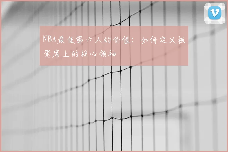 NBA最佳第六人的价值:如何定义板凳席上的核心领袖